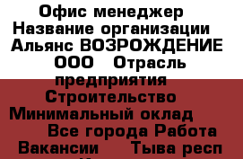 Офис-менеджер › Название организации ­ Альянс ВОЗРОЖДЕНИЕ, ООО › Отрасль предприятия ­ Строительство › Минимальный оклад ­ 50 000 - Все города Работа » Вакансии   . Тыва респ.,Кызыл г.